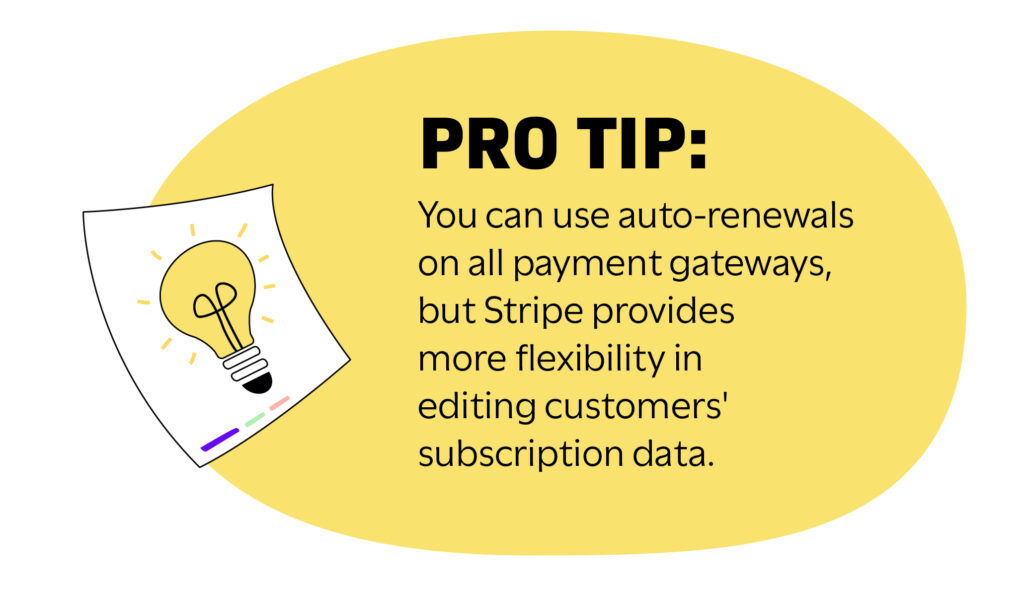 PRO TIP: You can use auto-renewals on all payment gateways, but Stripe provides more flexibility in editing customers' subscription data.